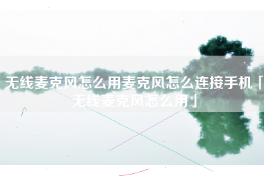 无线麦克风怎么用麦克风怎么连接手机「无线麦克风怎么用」
